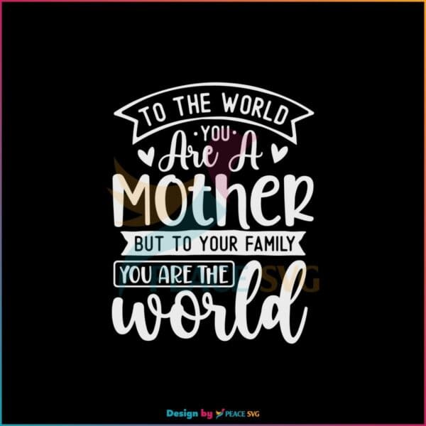 To The World You Are A Mother But To Your Family You Are The World SVG Cutting Files