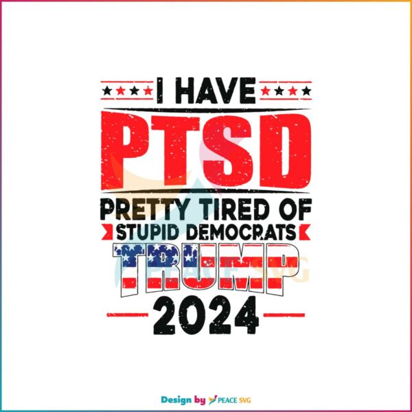 I Have PTSD Pretty Tired Of Stupid Democrats Trump 2024 SVG Cutting Files