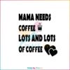 Mama Needs Coffee Lots And Lots Of Coffee SVG Mom Love Coffee SVG