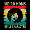 Weird Moms Build Character Juneteenth Black Mom SVG, Mothers Day SVG