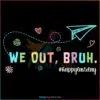 We Out Bruh Happy Last Day Of School Svg