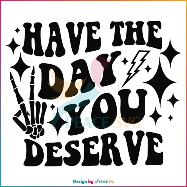 Have The Day You Deserve Svg