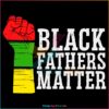 Juneteenth Black Fathers Matter Black Lives Matte SVG