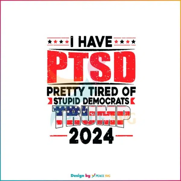 I have Ptsd Pretty Tired Of Stupid Democrats Trump 2024 SVG Cutting Files