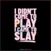 i-didnt-come-to-play-i-came-to-slay-svg-beyonce-sayings-svg