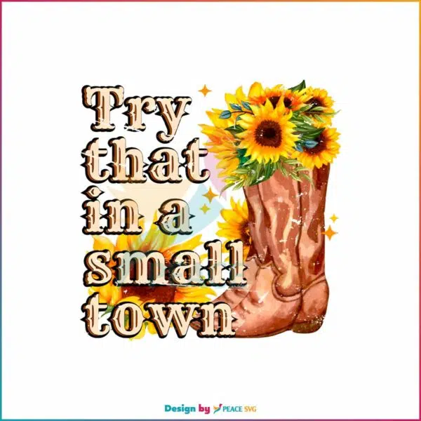try-that-in-a-small-town-sunflower-boots-png-sublimation
