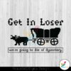 get-in-loser-we-are-going-to-die-of-dysentery-svg-download