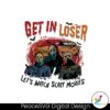 get-in-loser-lets-watch-scary-movies-png-sublimation