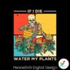 if-i-die-water-my-plants-skeleton-plant-lover-svg-cricut-file