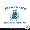 i-may-not-be-a-star-but-i-sure-am-burning-out-svg