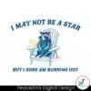 i-may-not-be-a-star-but-i-sure-am-burning-out-svg
