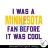 i-was-a-minnesota-fan-before-it-was-cool-svg-download