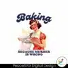 retro-baker-baking-because-murder-is-wrong-png