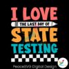 i-love-the-last-day-of-state-testing-svg