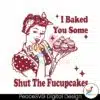 baked-you-some-shut-the-fucupcakes-funny-baker-svg