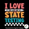 i-love-the-last-day-of-state-testing-svg