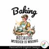 baking-because-murder-is-wrong-funny-baking-crew-png