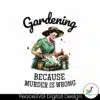 gardening-because-murder-is-wrong-snarky-humor-png