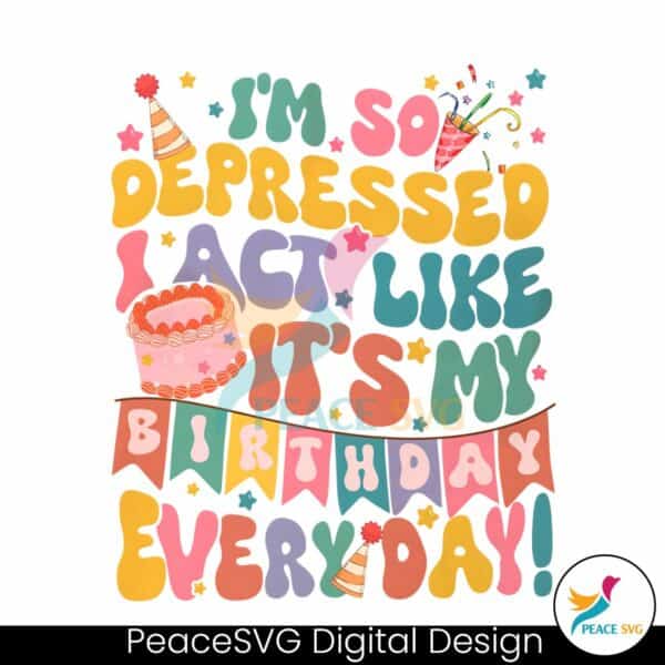so-depressed-i-act-like-its-my-birthday-everyday-png