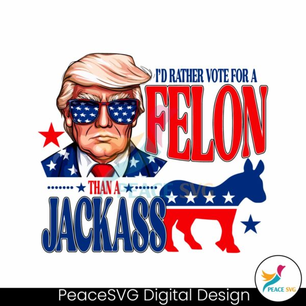 id-rather-vote-for-a-felon-than-a-jackass-trump-2024-svg