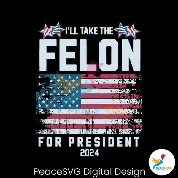 i-will-take-the-felon-for-president-2024-usa-flag-svg