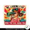 me-looking-for-who-the-fuck-asked-you-funny-saying-png