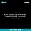 Live Music Isnt Enough I Need To Fuck The Song SVG