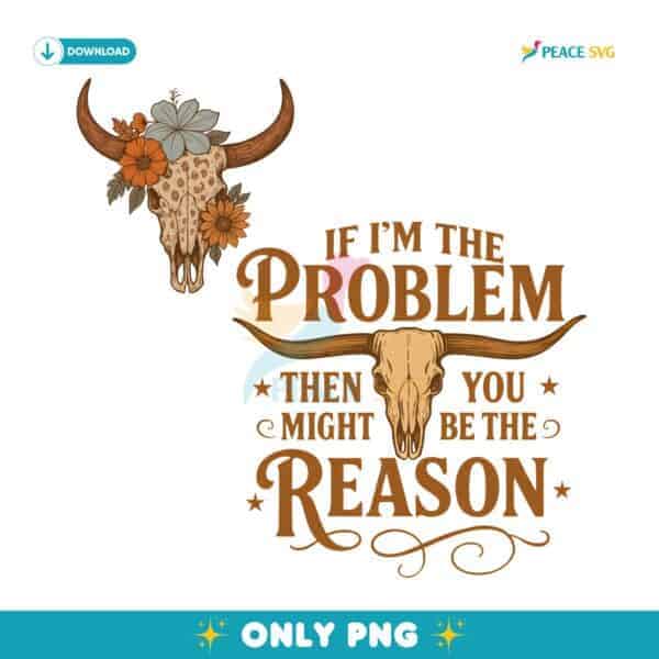If I Am The Problem Then You Might Be The Reason PNG