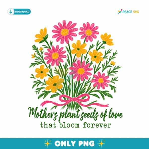 Mothers Plant Seeds Of Love That Bloom Forever PNG