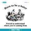 Born To Be A Hater Forced To Understand Where Youre Coming From PNG